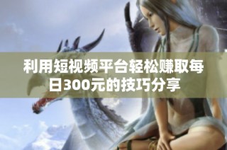 利用短视频平台轻松赚取每日300元的技巧分享