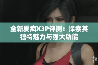全新爱疯X3P评测：探索其独特魅力与强大功能