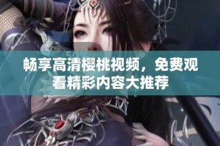 畅享高清樱桃视频，免费观看精彩内容大推荐