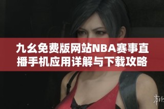 九幺免费版网站NBA赛事直播手机应用详解与下载攻略