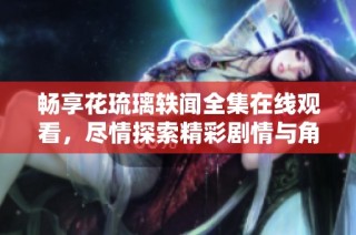 畅享花琉璃轶闻全集在线观看，尽情探索精彩剧情与角色魅力