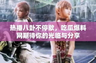 热播八卦不停歇，吃瓜爆料网期待你的光临与分享