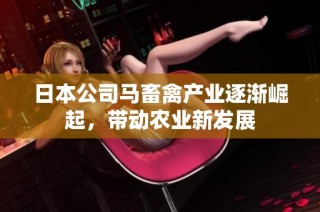 日本公司马畜禽产业逐渐崛起，带动农业新发展