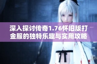 深入探讨传奇1.76怀旧版打金服的独特乐趣与实用攻略分享