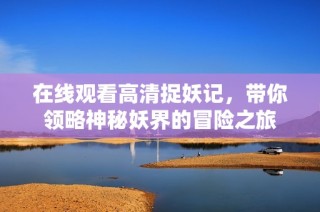 在线观看高清捉妖记，带你领略神秘妖界的冒险之旅