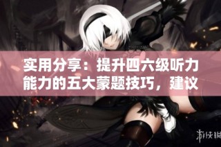 实用分享：提升四六级听力能力的五大蒙题技巧，建议仔细阅读收藏