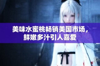 美味水蜜桃畅销美国市场，鲜嫩多汁引人喜爱