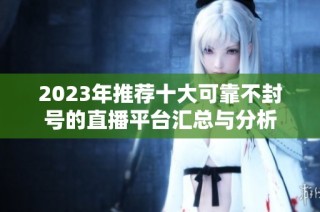 2023年推荐十大可靠不封号的直播平台汇总与分析