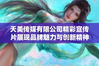 天美传媒有限公司精彩宣传片展现品牌魅力与创新精神