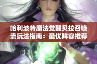 哈利波特魔法觉醒贝拉召唤流玩法指南：最优阵容推荐与实用技巧分享