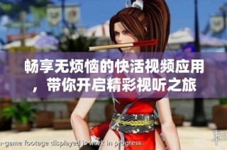 畅享无烦恼的快活视频应用，带你开启精彩视听之旅