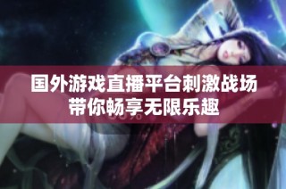国外游戏直播平台刺激战场带你畅享无限乐趣