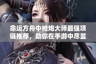 命运方舟中枪炮大师最强项链推荐，助你在手游中尽显实力与魅力