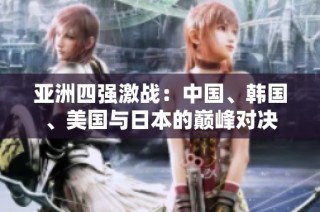 亚洲四强激战：中国、韩国、美国与日本的巅峰对决