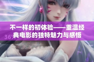 不一样的初体验——重温经典电影的独特魅力与感悟