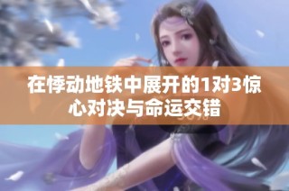 在悸动地铁中展开的1对3惊心对决与命运交错