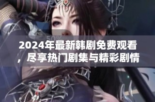 2024年最新韩剧免费观看，尽享热门剧集与精彩剧情