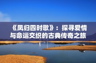 《凤归四时歌》：探寻爱情与命运交织的古典传奇之旅