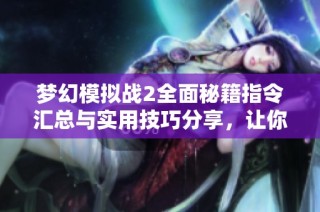 梦幻模拟战2全面秘籍指令汇总与实用技巧分享，让你轻松畅玩游戏世界