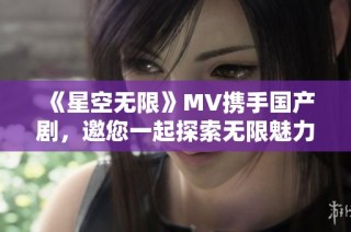 《星空无限》MV携手国产剧，邀您一起探索无限魅力与感动