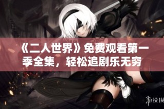 《二人世界》免费观看第一季全集，轻松追剧乐无穷