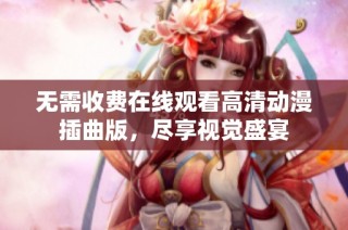 无需收费在线观看高清动漫插曲版，尽享视觉盛宴