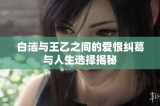 白洁与王乙之间的爱恨纠葛与人生选择揭秘