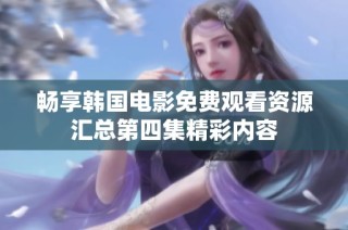 畅享韩国电影免费观看资源汇总第四集精彩内容