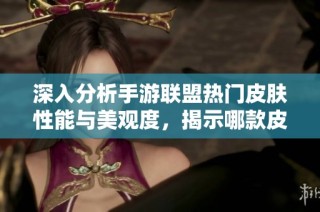 深入分析手游联盟热门皮肤性能与美观度，揭示哪款皮肤在实力与颜值上完美结合