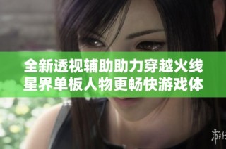全新透视辅助助力穿越火线星界单板人物更畅快游戏体验