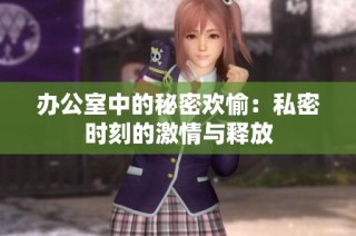 办公室中的秘密欢愉：私密时刻的激情与释放