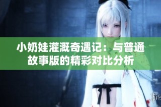 小奶娃灌溉奇遇记：与普通故事版的精彩对比分析
