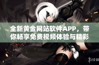 全新黄金网站软件APP，带你畅享免费视频体验与精彩内容