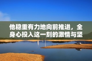 他稳重有力地向前推进，全身心投入这一刻的激情与坚毅