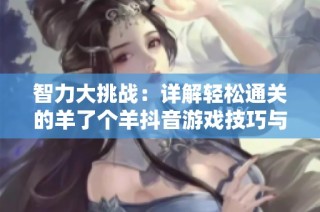 智力大挑战：详解轻松通关的羊了个羊抖音游戏技巧与策略