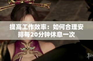 提高工作效率：如何合理安排每20分钟休息一次