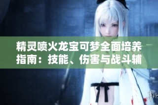 精灵喷火龙宝可梦全面培养指南：技能、伤害与战斗辅助技巧详解