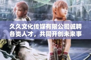 久久文化传媒有限公司诚聘各类人才，共同开创未来事业