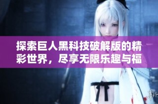 探索巨人黑科技破解版的精彩世界，尽享无限乐趣与福利