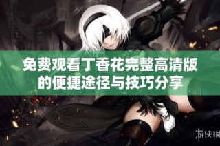 免费观看丁香花完整高清版的便捷途径与技巧分享