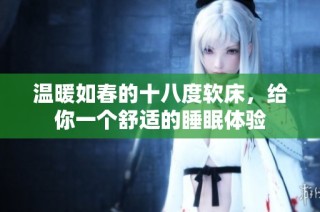 温暖如春的十八度软床，给你一个舒适的睡眠体验