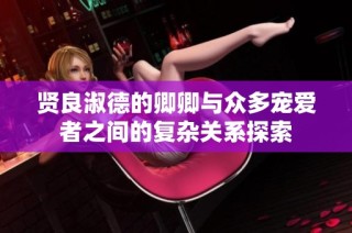 贤良淑德的卿卿与众多宠爱者之间的复杂关系探索