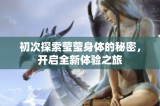 初次探索莹莹身体的秘密，开启全新体验之旅