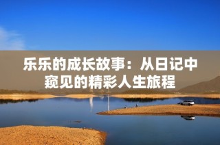 乐乐的成长故事：从日记中窥见的精彩人生旅程