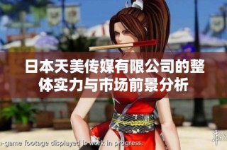 日本天美传媒有限公司的整体实力与市场前景分析
