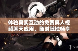 体验真实互动的免费真人视频聊天应用，随时随地畅享乐趣