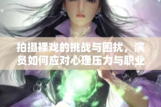 拍摄裸戏的挑战与困扰，演员如何应对心理压力与职业道德