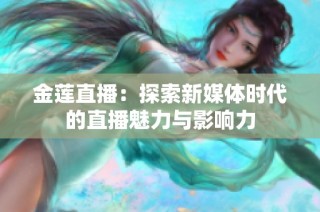 金莲直播：探索新媒体时代的直播魅力与影响力