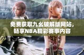免费获取九幺破解版网站，畅享NBA精彩赛事内容