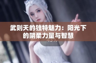 武则天的独特魅力：阳光下的阴柔力量与智慧